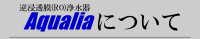 逆浸透膜(RO)浄水器・Aqualiaについて